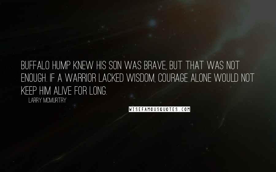 Larry McMurtry Quotes: Buffalo Hump knew his son was brave, but that was not enough. If a warrior lacked wisdom, courage alone would not keep him alive for long.