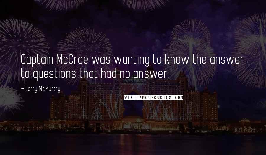 Larry McMurtry Quotes: Captain McCrae was wanting to know the answer to questions that had no answer.