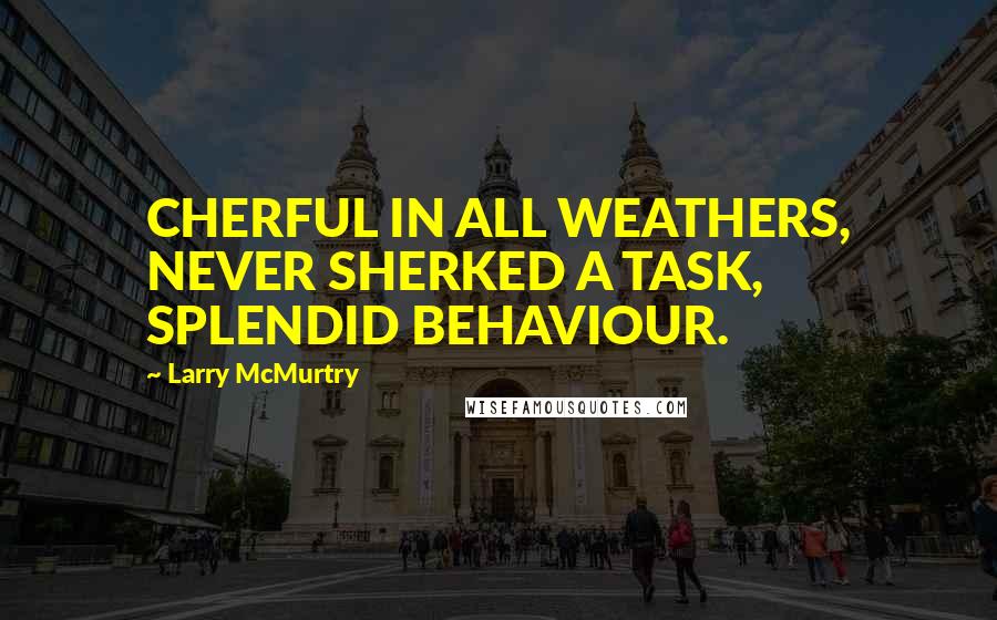 Larry McMurtry Quotes: CHERFUL IN ALL WEATHERS, NEVER SHERKED A TASK, SPLENDID BEHAVIOUR.