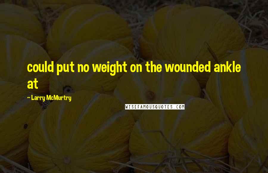 Larry McMurtry Quotes: could put no weight on the wounded ankle at