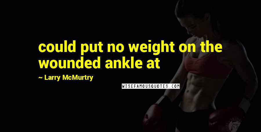 Larry McMurtry Quotes: could put no weight on the wounded ankle at