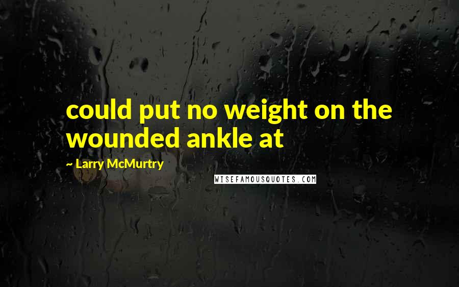 Larry McMurtry Quotes: could put no weight on the wounded ankle at