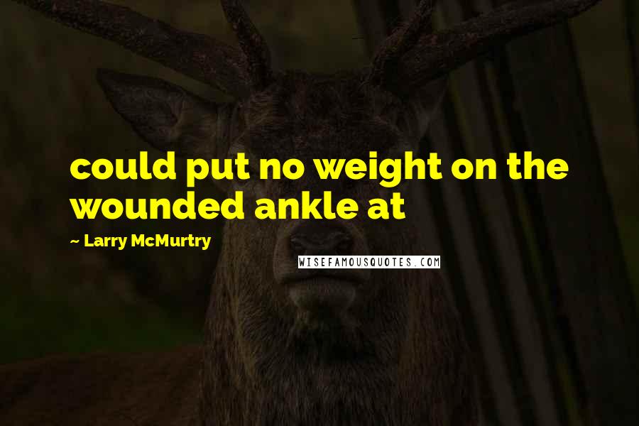 Larry McMurtry Quotes: could put no weight on the wounded ankle at