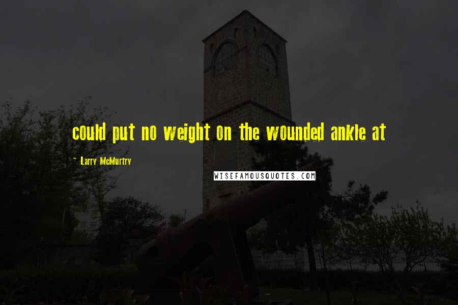 Larry McMurtry Quotes: could put no weight on the wounded ankle at