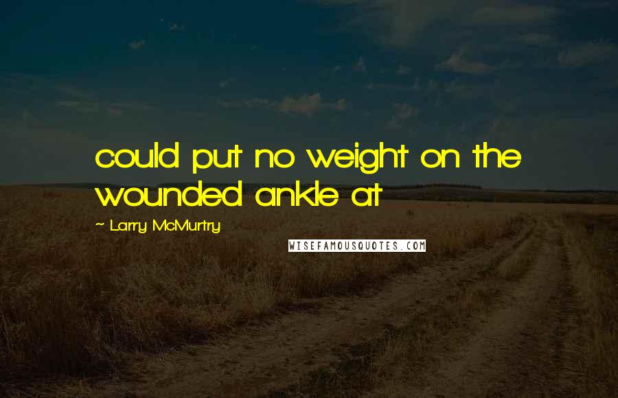 Larry McMurtry Quotes: could put no weight on the wounded ankle at