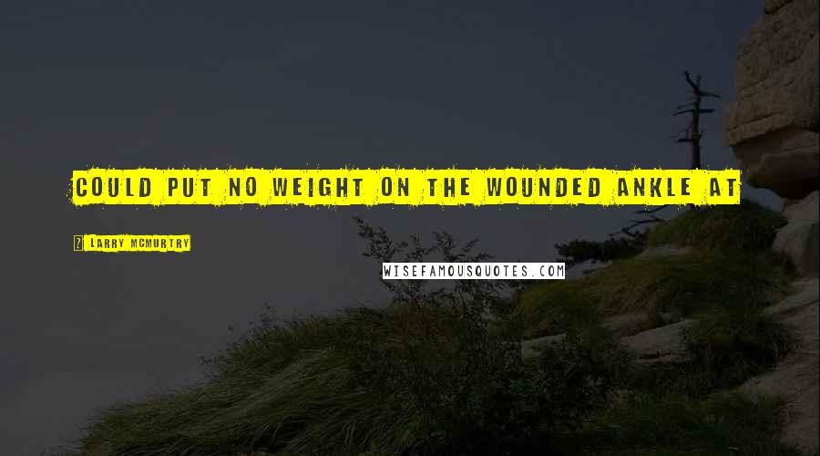 Larry McMurtry Quotes: could put no weight on the wounded ankle at