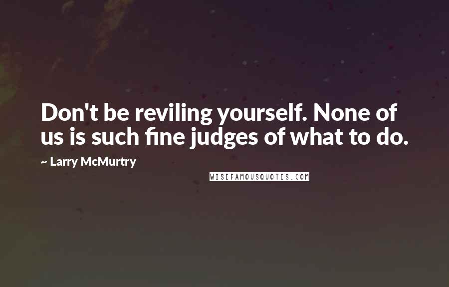 Larry McMurtry Quotes: Don't be reviling yourself. None of us is such fine judges of what to do.