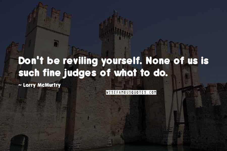 Larry McMurtry Quotes: Don't be reviling yourself. None of us is such fine judges of what to do.