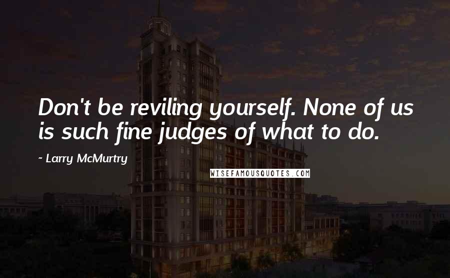 Larry McMurtry Quotes: Don't be reviling yourself. None of us is such fine judges of what to do.