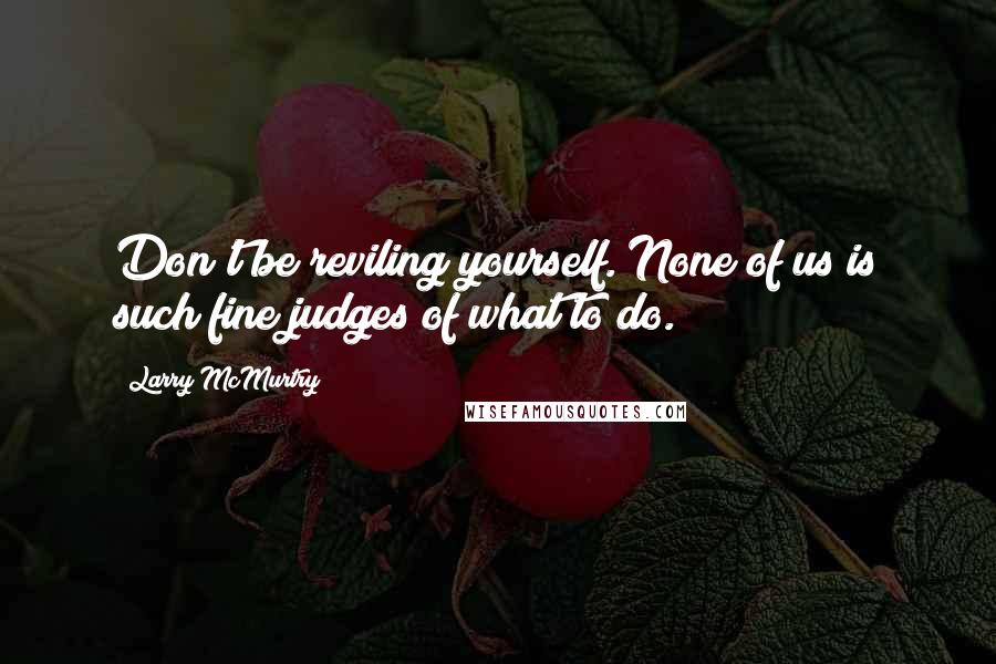 Larry McMurtry Quotes: Don't be reviling yourself. None of us is such fine judges of what to do.