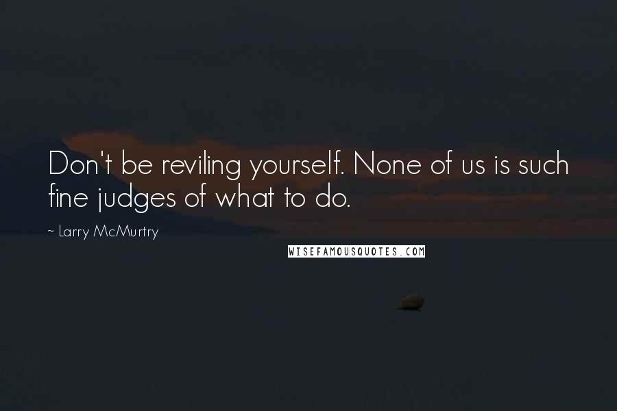 Larry McMurtry Quotes: Don't be reviling yourself. None of us is such fine judges of what to do.