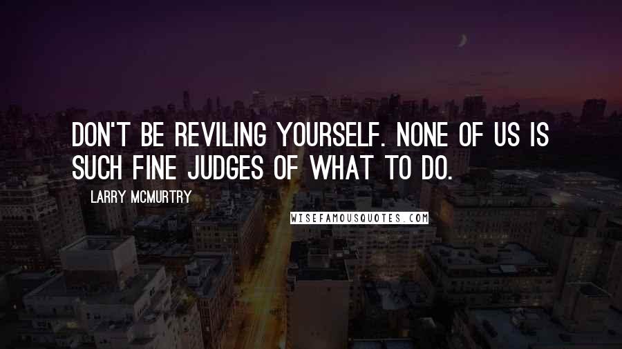 Larry McMurtry Quotes: Don't be reviling yourself. None of us is such fine judges of what to do.