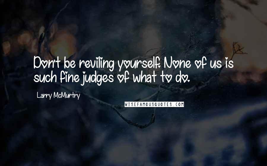 Larry McMurtry Quotes: Don't be reviling yourself. None of us is such fine judges of what to do.