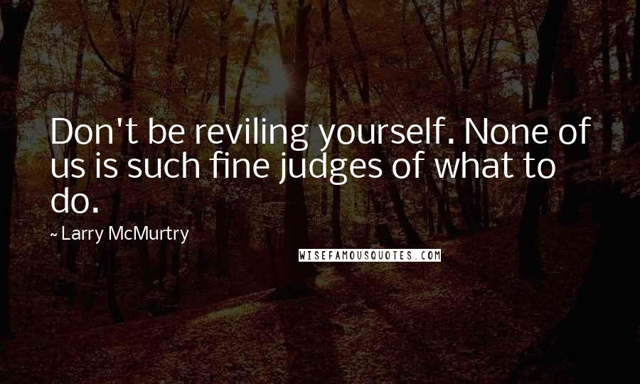 Larry McMurtry Quotes: Don't be reviling yourself. None of us is such fine judges of what to do.