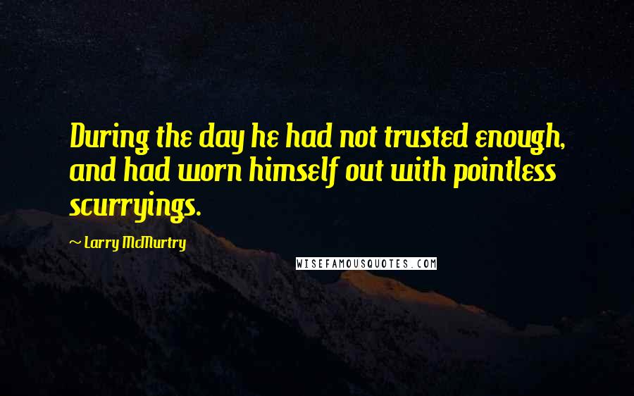 Larry McMurtry Quotes: During the day he had not trusted enough, and had worn himself out with pointless scurryings.