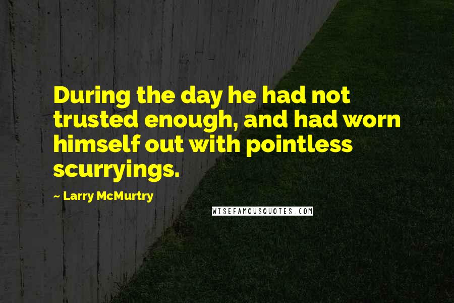 Larry McMurtry Quotes: During the day he had not trusted enough, and had worn himself out with pointless scurryings.
