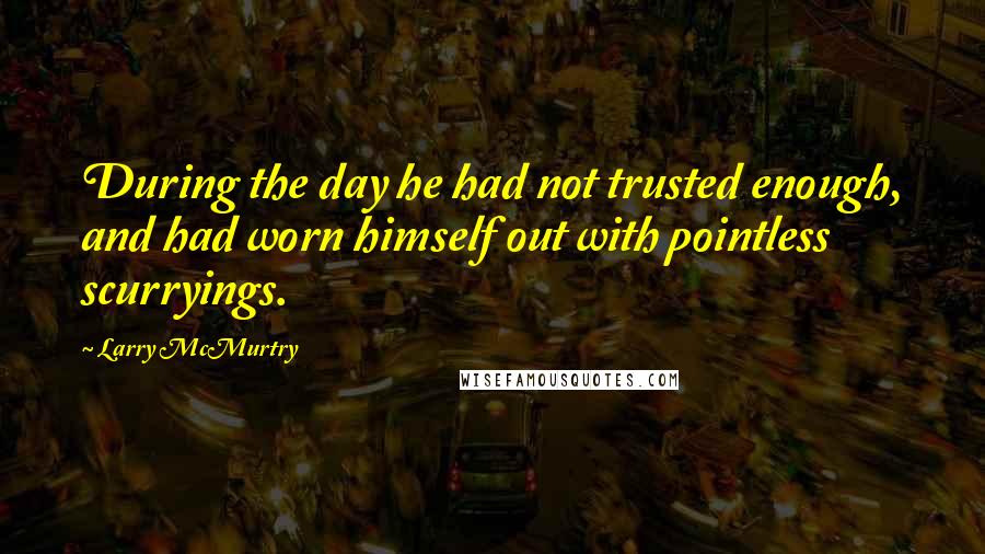 Larry McMurtry Quotes: During the day he had not trusted enough, and had worn himself out with pointless scurryings.