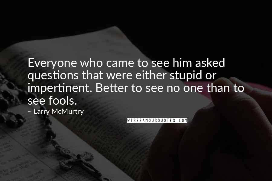 Larry McMurtry Quotes: Everyone who came to see him asked questions that were either stupid or impertinent. Better to see no one than to see fools.