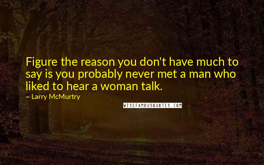 Larry McMurtry Quotes: Figure the reason you don't have much to say is you probably never met a man who liked to hear a woman talk.