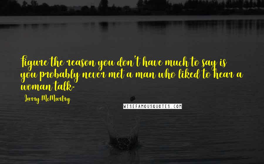 Larry McMurtry Quotes: Figure the reason you don't have much to say is you probably never met a man who liked to hear a woman talk.