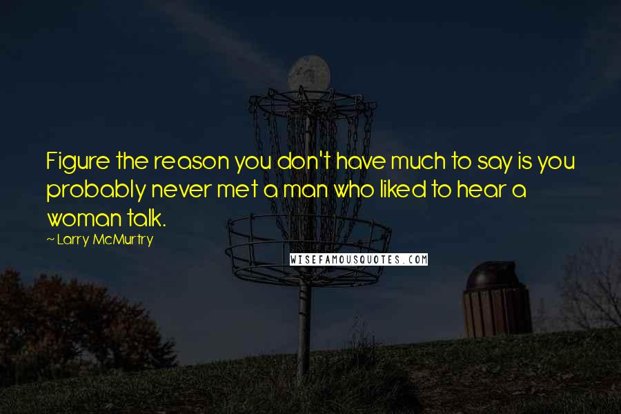 Larry McMurtry Quotes: Figure the reason you don't have much to say is you probably never met a man who liked to hear a woman talk.