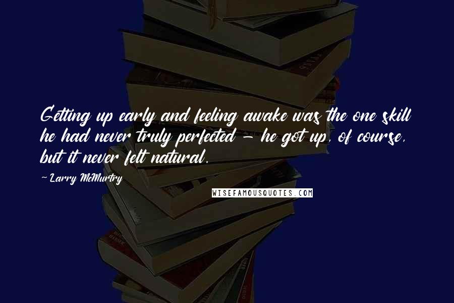 Larry McMurtry Quotes: Getting up early and feeling awake was the one skill he had never truly perfected - he got up, of course, but it never felt natural.