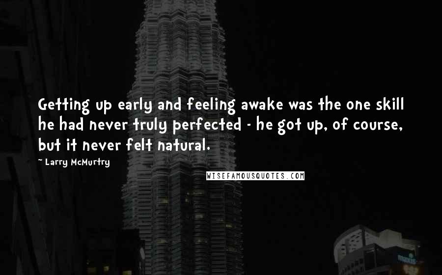 Larry McMurtry Quotes: Getting up early and feeling awake was the one skill he had never truly perfected - he got up, of course, but it never felt natural.