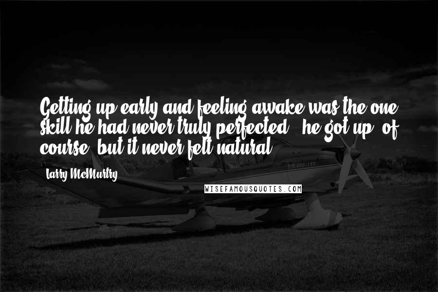 Larry McMurtry Quotes: Getting up early and feeling awake was the one skill he had never truly perfected - he got up, of course, but it never felt natural.