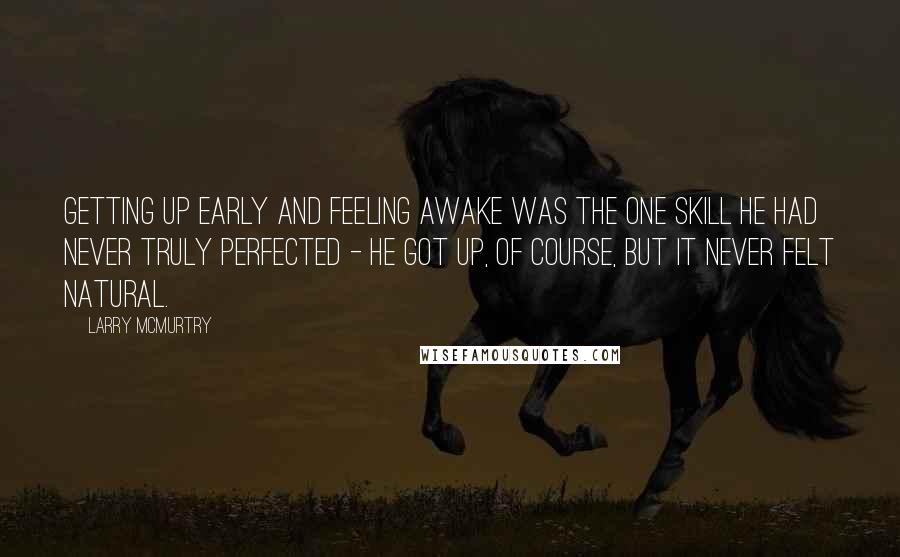 Larry McMurtry Quotes: Getting up early and feeling awake was the one skill he had never truly perfected - he got up, of course, but it never felt natural.