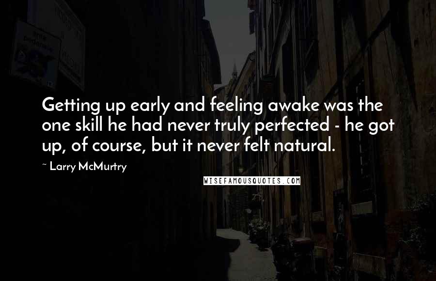 Larry McMurtry Quotes: Getting up early and feeling awake was the one skill he had never truly perfected - he got up, of course, but it never felt natural.