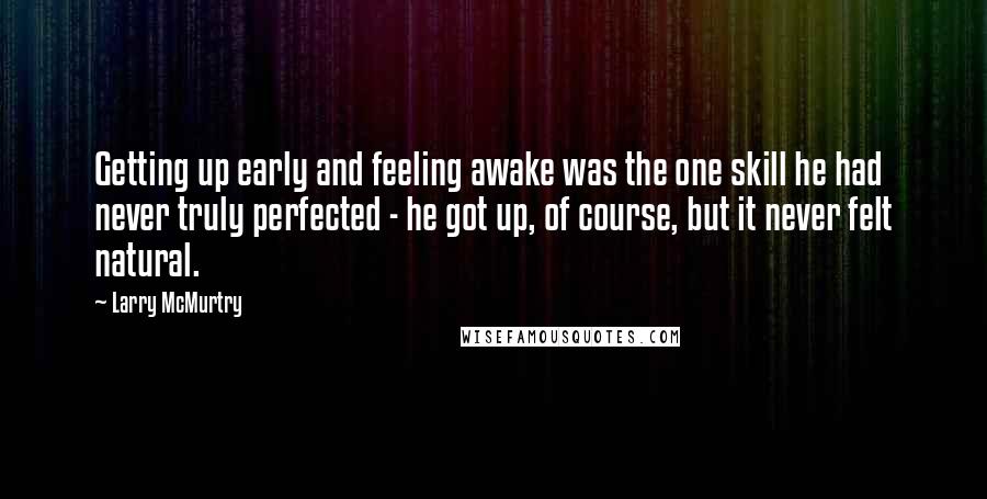 Larry McMurtry Quotes: Getting up early and feeling awake was the one skill he had never truly perfected - he got up, of course, but it never felt natural.