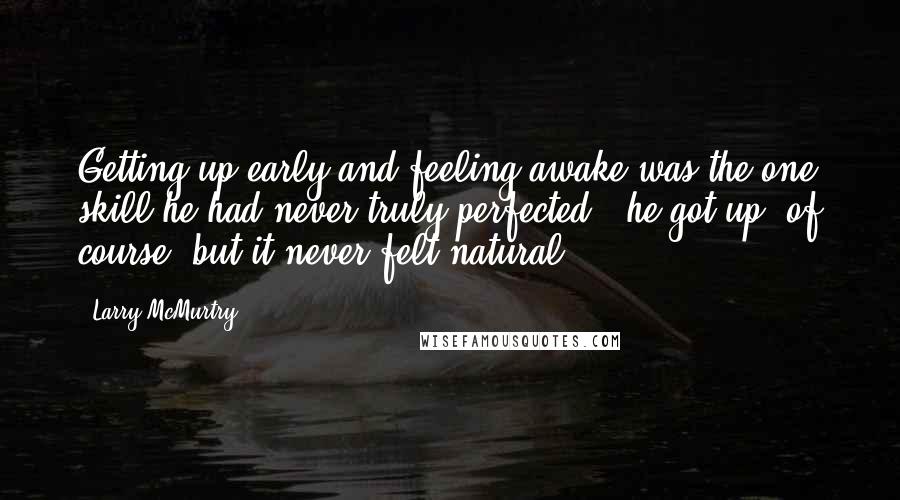Larry McMurtry Quotes: Getting up early and feeling awake was the one skill he had never truly perfected - he got up, of course, but it never felt natural.