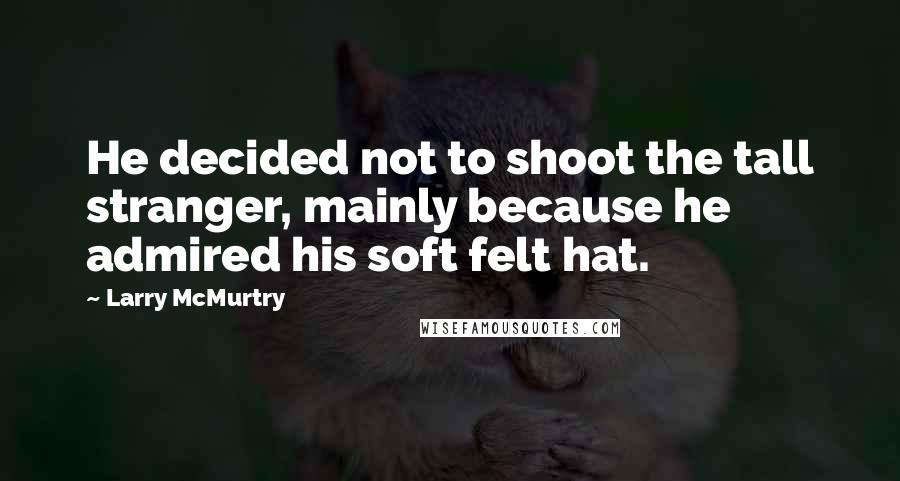 Larry McMurtry Quotes: He decided not to shoot the tall stranger, mainly because he admired his soft felt hat.