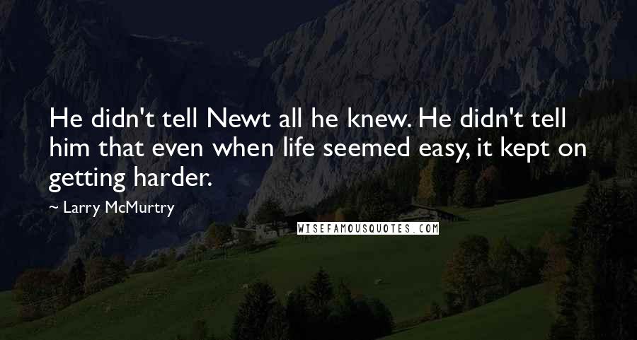 Larry McMurtry Quotes: He didn't tell Newt all he knew. He didn't tell him that even when life seemed easy, it kept on getting harder.