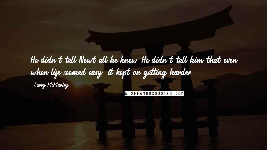 Larry McMurtry Quotes: He didn't tell Newt all he knew. He didn't tell him that even when life seemed easy, it kept on getting harder.