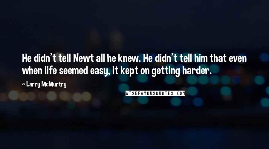 Larry McMurtry Quotes: He didn't tell Newt all he knew. He didn't tell him that even when life seemed easy, it kept on getting harder.