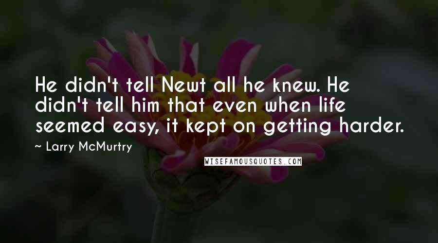 Larry McMurtry Quotes: He didn't tell Newt all he knew. He didn't tell him that even when life seemed easy, it kept on getting harder.