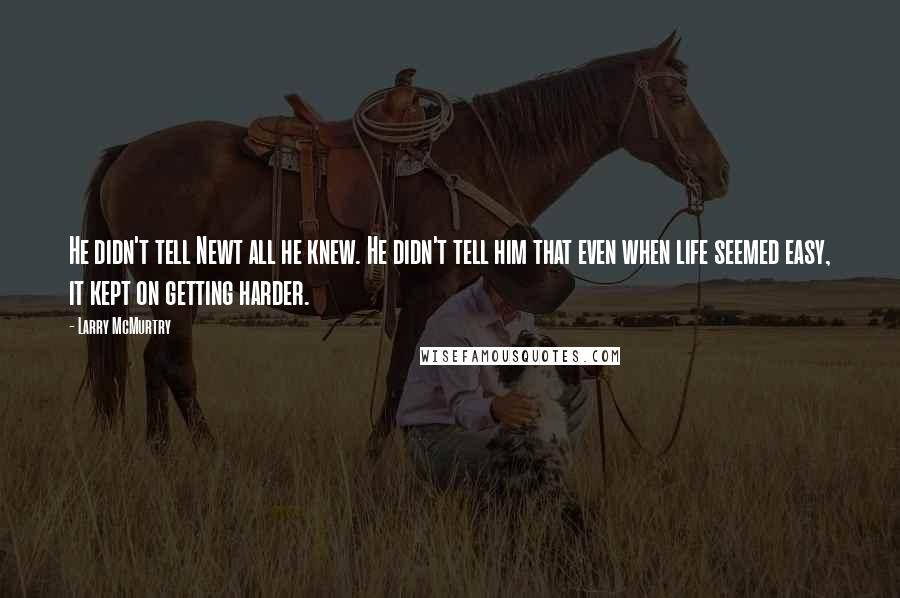 Larry McMurtry Quotes: He didn't tell Newt all he knew. He didn't tell him that even when life seemed easy, it kept on getting harder.