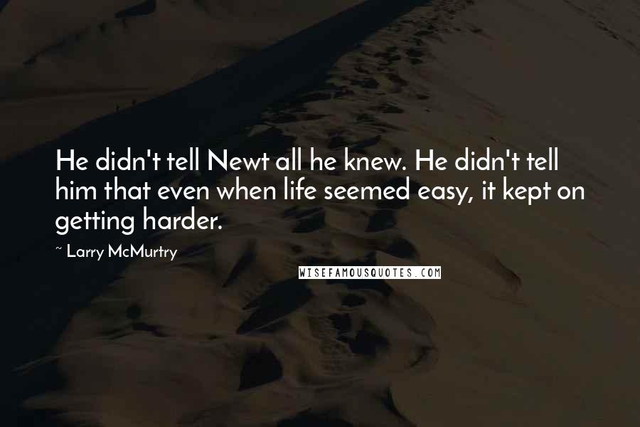 Larry McMurtry Quotes: He didn't tell Newt all he knew. He didn't tell him that even when life seemed easy, it kept on getting harder.