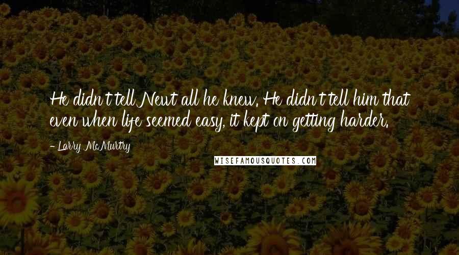 Larry McMurtry Quotes: He didn't tell Newt all he knew. He didn't tell him that even when life seemed easy, it kept on getting harder.