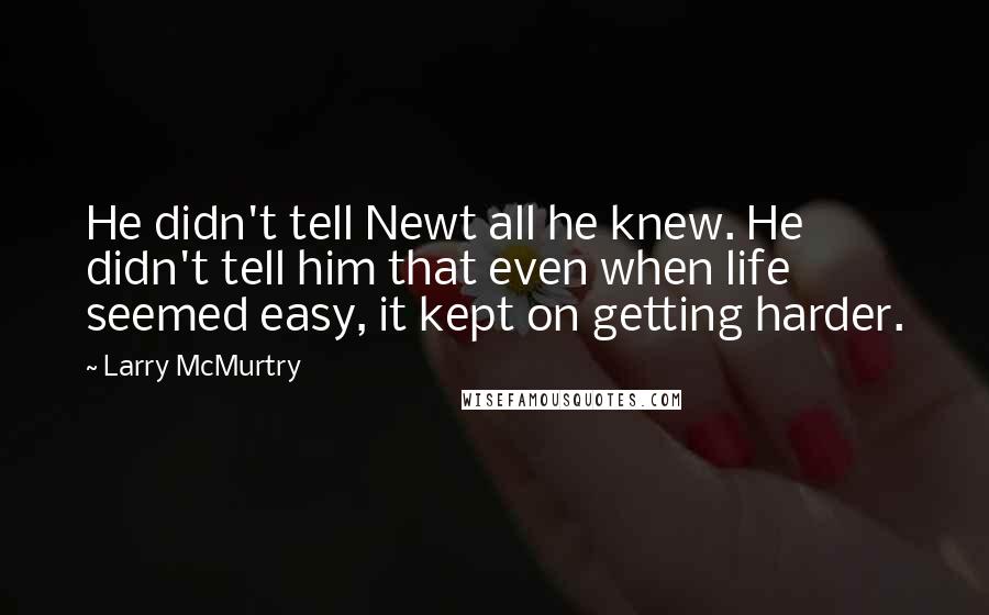Larry McMurtry Quotes: He didn't tell Newt all he knew. He didn't tell him that even when life seemed easy, it kept on getting harder.