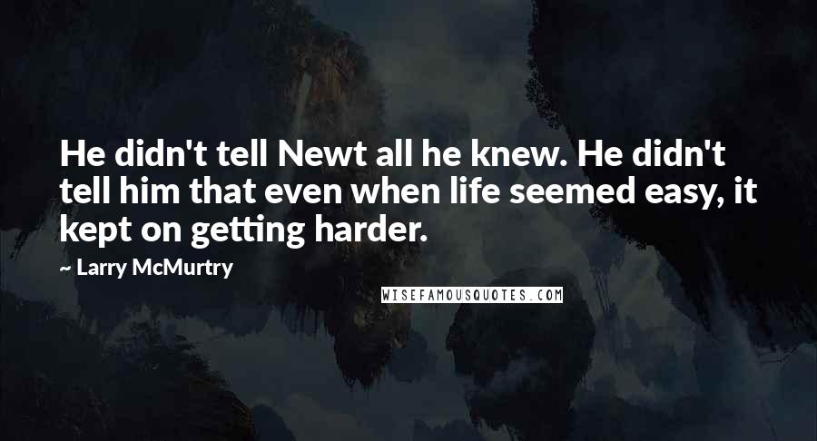 Larry McMurtry Quotes: He didn't tell Newt all he knew. He didn't tell him that even when life seemed easy, it kept on getting harder.