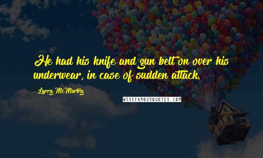 Larry McMurtry Quotes: He had his knife and gun belt on over his underwear, in case of sudden attack.