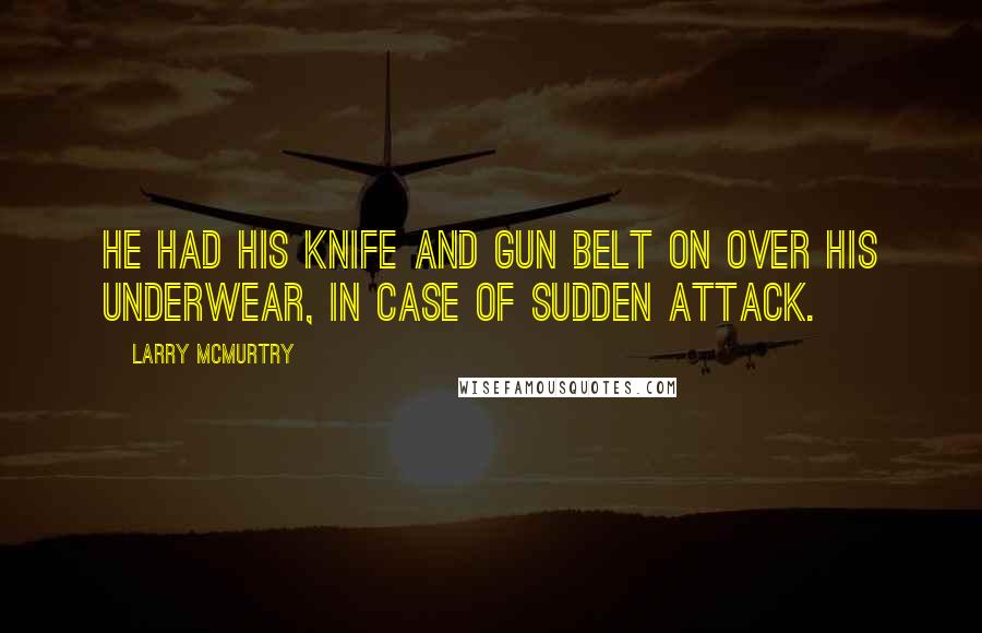 Larry McMurtry Quotes: He had his knife and gun belt on over his underwear, in case of sudden attack.