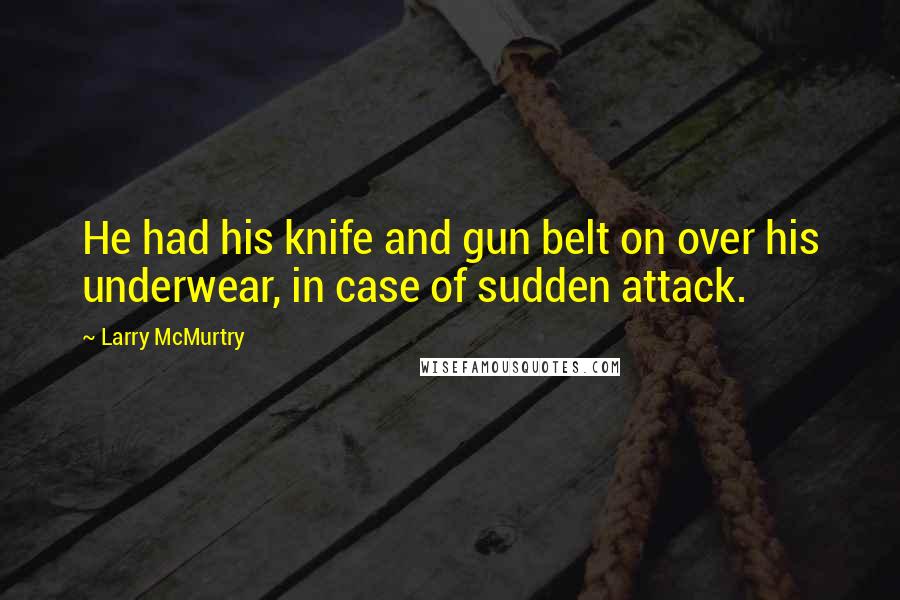 Larry McMurtry Quotes: He had his knife and gun belt on over his underwear, in case of sudden attack.