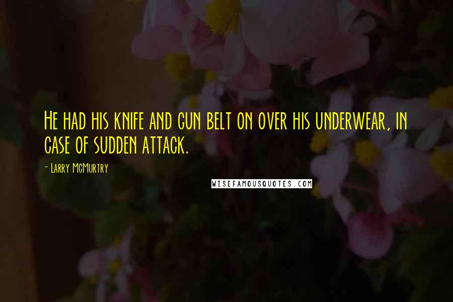 Larry McMurtry Quotes: He had his knife and gun belt on over his underwear, in case of sudden attack.