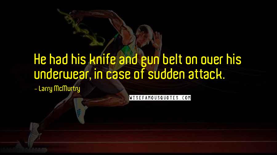 Larry McMurtry Quotes: He had his knife and gun belt on over his underwear, in case of sudden attack.
