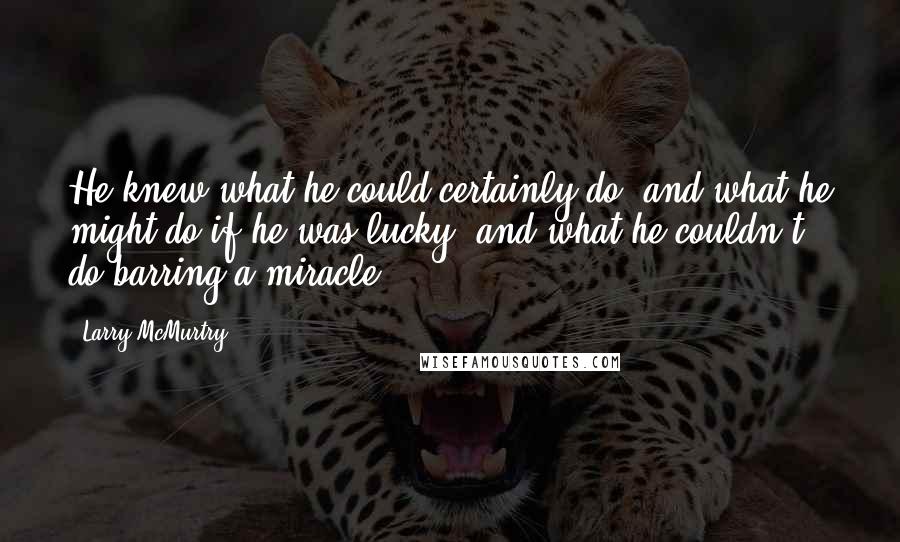 Larry McMurtry Quotes: He knew what he could certainly do, and what he might do if he was lucky, and what he couldn't do barring a miracle.