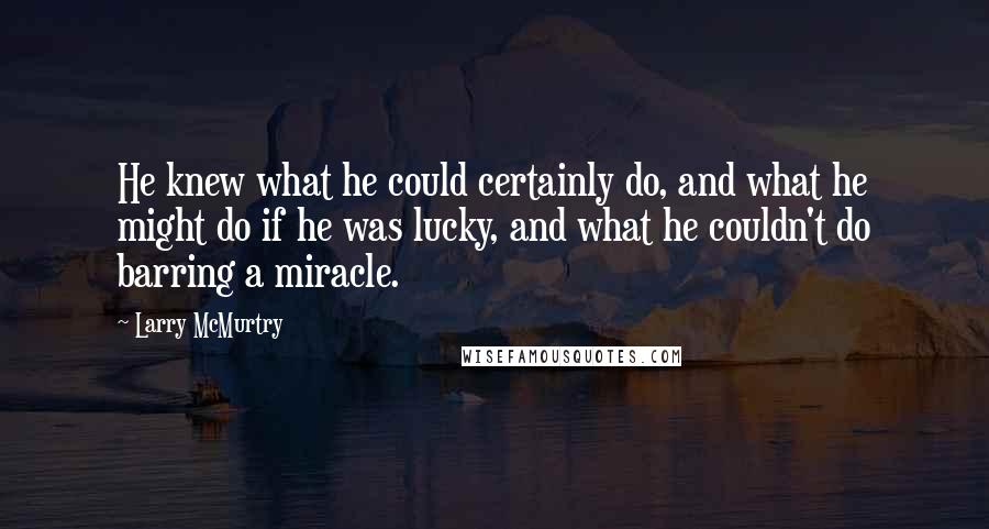 Larry McMurtry Quotes: He knew what he could certainly do, and what he might do if he was lucky, and what he couldn't do barring a miracle.