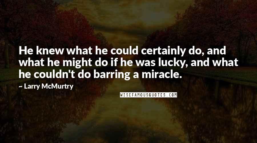 Larry McMurtry Quotes: He knew what he could certainly do, and what he might do if he was lucky, and what he couldn't do barring a miracle.